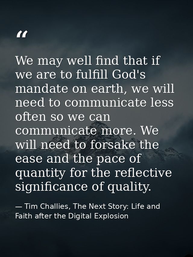We may well find that if we are to fulfill God's mandate on earth, we will need to communicate less often so we can comm — Tim Challies, The Next Story: Life and Faith after the Digital Explosion