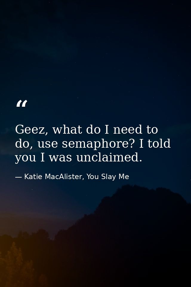 Geez, what do I need to do, use semaphore? I told you I was unclaimed. — Katie MacAlister, You Slay Me
