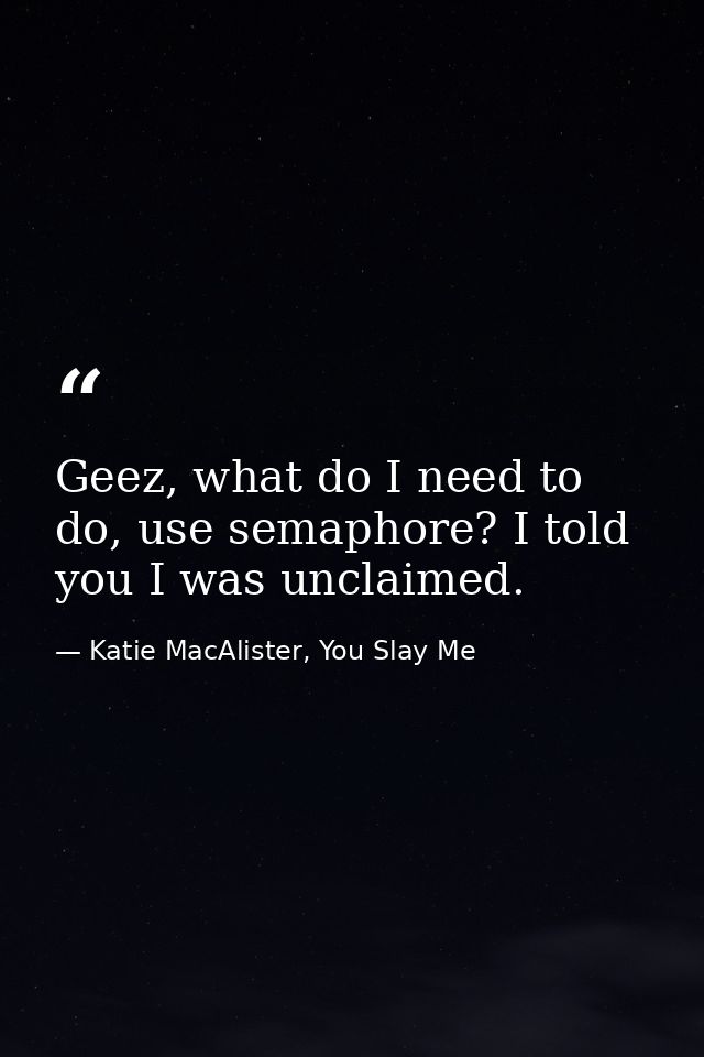 Geez, what do I need to do, use semaphore? I told you I was unclaimed. — Katie MacAlister, You Slay Me
