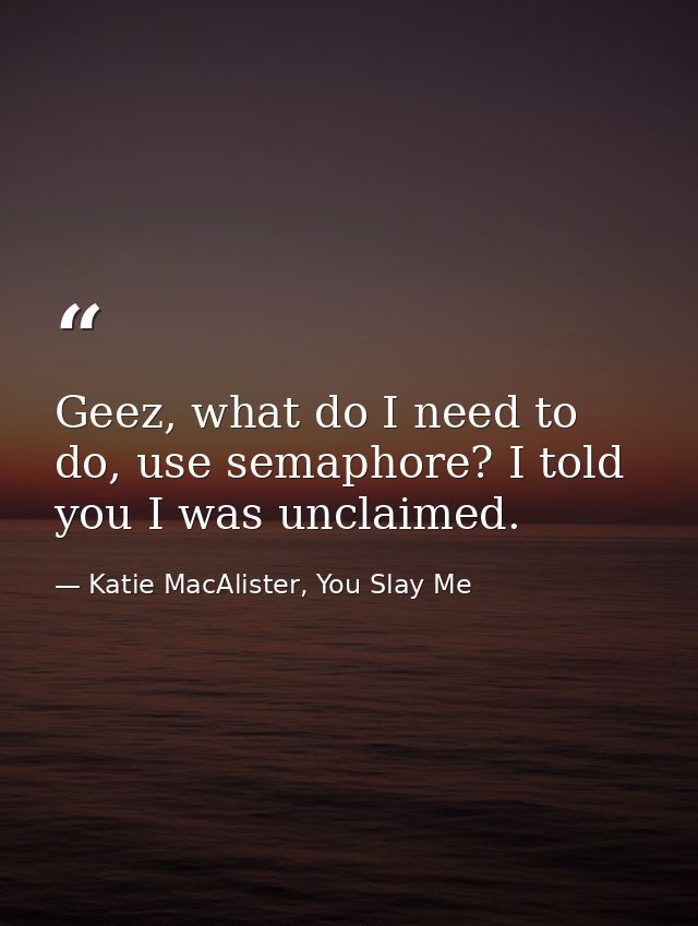 Geez, what do I need to do, use semaphore? I told you I was unclaimed. — Katie MacAlister, You Slay Me