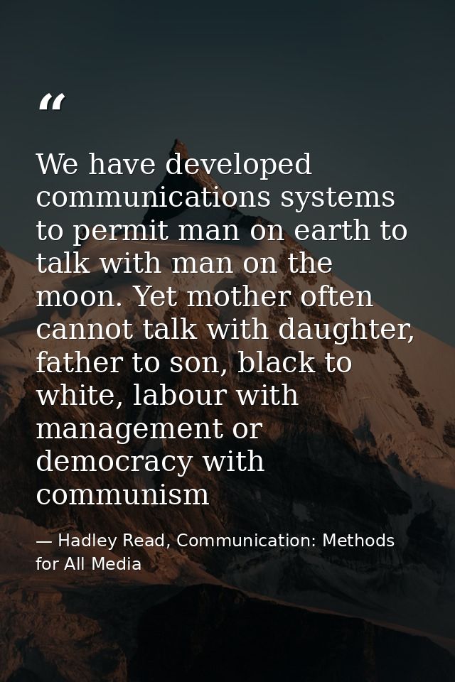 We have developed communications systems to permit man on earth to talk with man on the moon. Yet mother often cannot ta — Hadley Read, Communication: Methods for All Media