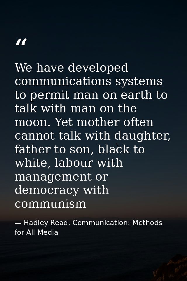 We have developed communications systems to permit man on earth to talk with man on the moon. Yet mother often cannot ta — Hadley Read, Communication: Methods for All Media