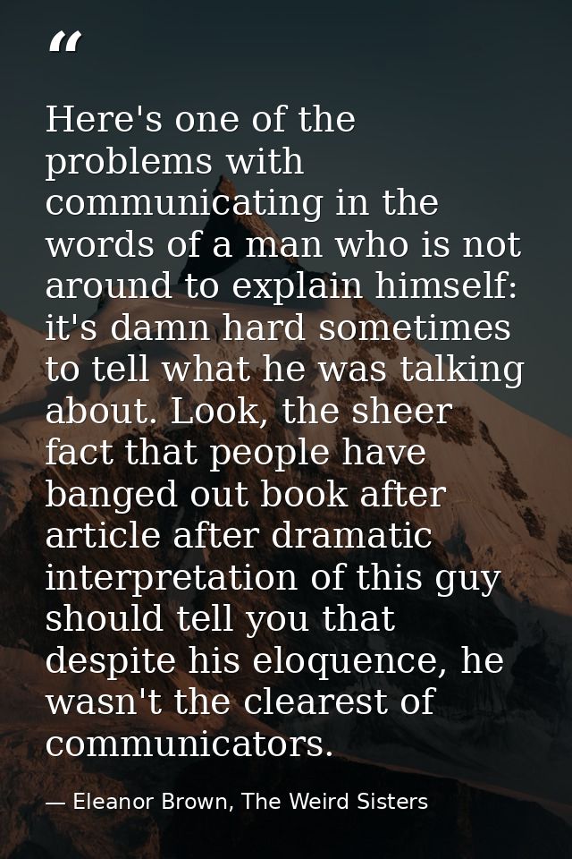 Here's one of the problems with communicating in the words of a man who is not around to explain himself: it's damn hard — Eleanor Brown, The Weird Sisters