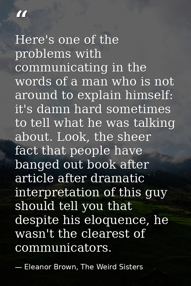 Here's one of the problems with communicating in the words of a man who is not around to explain himself: it's damn hard — Eleanor Brown, The Weird Sisters