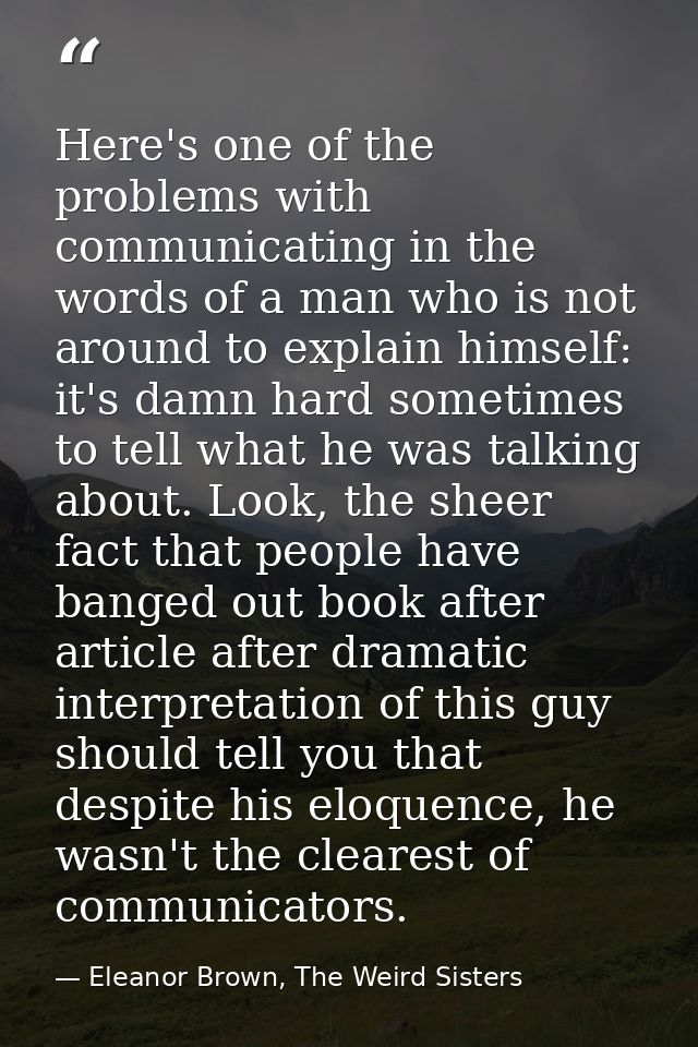 Here's one of the problems with communicating in the words of a man who is not around to explain himself: it's damn hard — Eleanor Brown, The Weird Sisters
