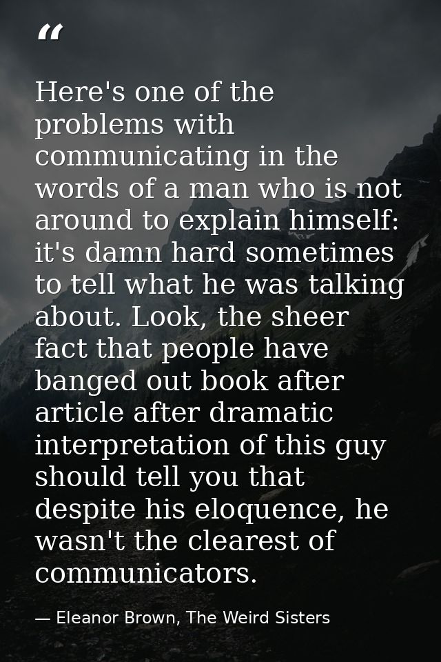 Here's one of the problems with communicating in the words of a man who is not around to explain himself: it's damn hard — Eleanor Brown, The Weird Sisters