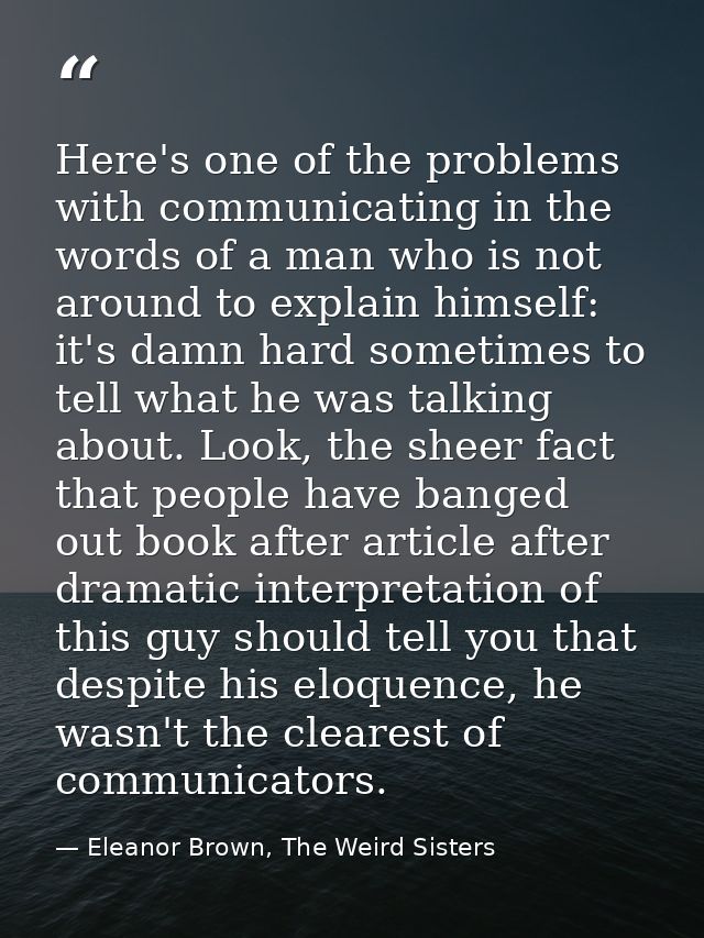 Here's one of the problems with communicating in the words of a man who is not around to explain himself: it's damn hard — Eleanor Brown, The Weird Sisters