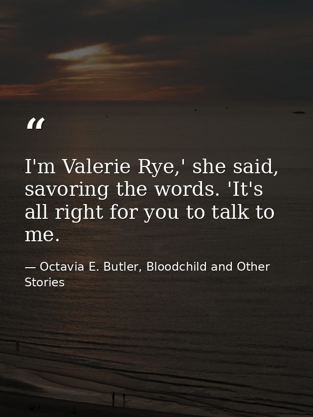 I'm Valerie Rye,' she said, savoring the words. 'It's all right for you to talk to me. — Octavia E. Butler, Bloodchild and Other Stories