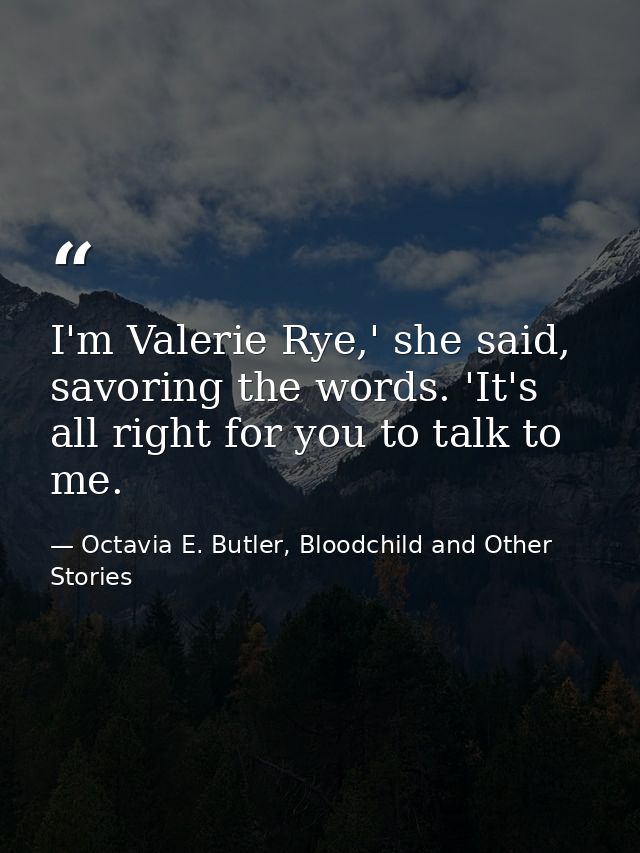 I'm Valerie Rye,' she said, savoring the words. 'It's all right for you to talk to me. — Octavia E. Butler, Bloodchild and Other Stories