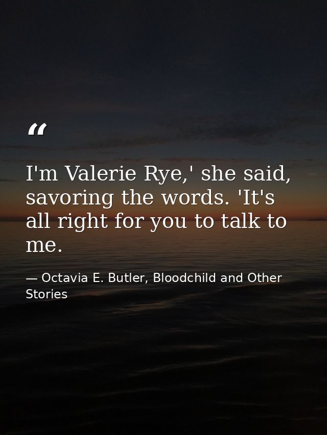 I'm Valerie Rye,' she said, savoring the words. 'It's all right for you to talk to me. — Octavia E. Butler, Bloodchild and Other Stories