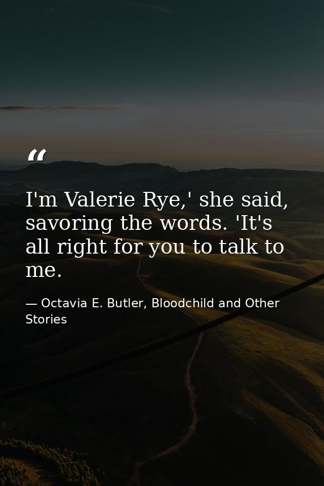 I'm Valerie Rye,' she said, savoring the words. 'It's all right for you to talk to me. — Octavia E. Butler, Bloodchild and Other Stories