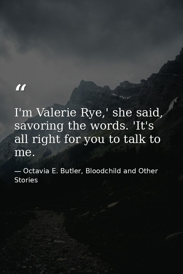 I'm Valerie Rye,' she said, savoring the words. 'It's all right for you to talk to me. — Octavia E. Butler, Bloodchild and Other Stories