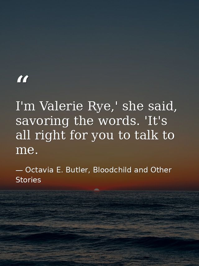 I'm Valerie Rye,' she said, savoring the words. 'It's all right for you to talk to me. — Octavia E. Butler, Bloodchild and Other Stories