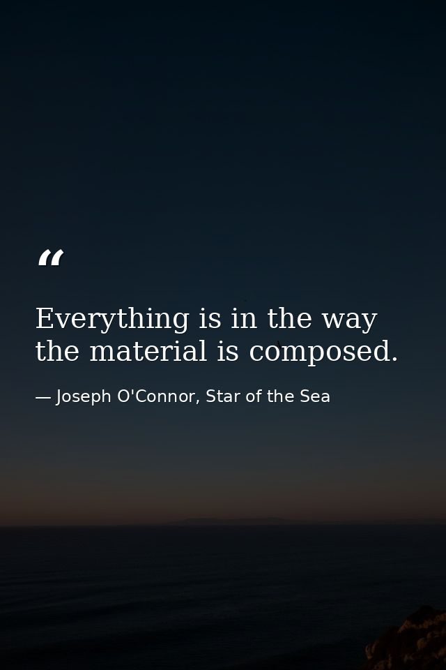 Everything is in the way the material is composed. — Joseph O'Connor, Star of the Sea