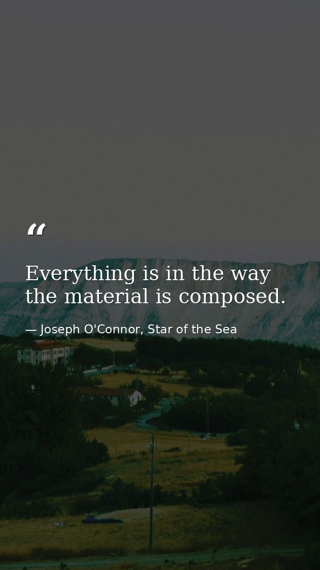 Everything is in the way the material is composed. — Joseph O'Connor, Star of the Sea