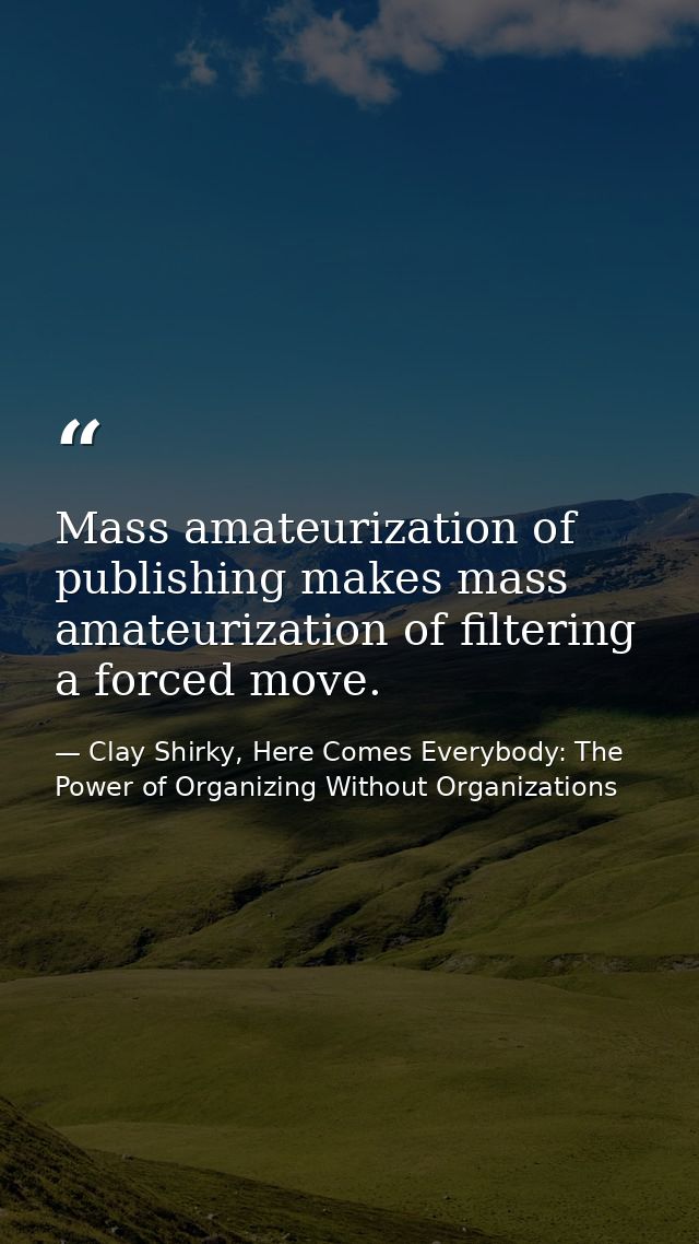 Mass amateurization of publishing makes mass amateurization of filtering a forced move. — Clay Shirky, Here Comes Everybody: The Power of Organizing Without Organizations