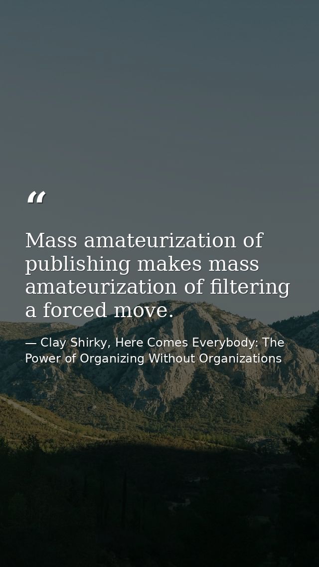 Mass amateurization of publishing makes mass amateurization of filtering a forced move. — Clay Shirky, Here Comes Everybody: The Power of Organizing Without Organizations