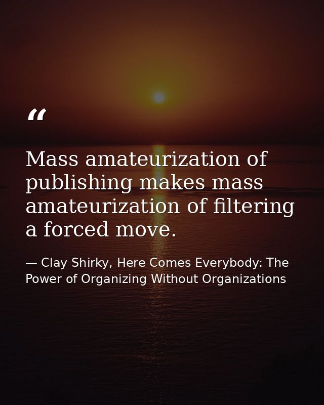 Mass amateurization of publishing makes mass amateurization of filtering a forced move. — Clay Shirky, Here Comes Everybody: The Power of Organizing Without Organizations