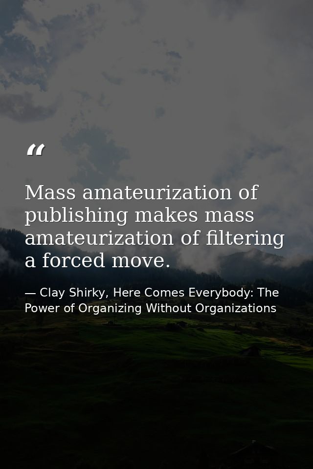 Mass amateurization of publishing makes mass amateurization of filtering a forced move. — Clay Shirky, Here Comes Everybody: The Power of Organizing Without Organizations