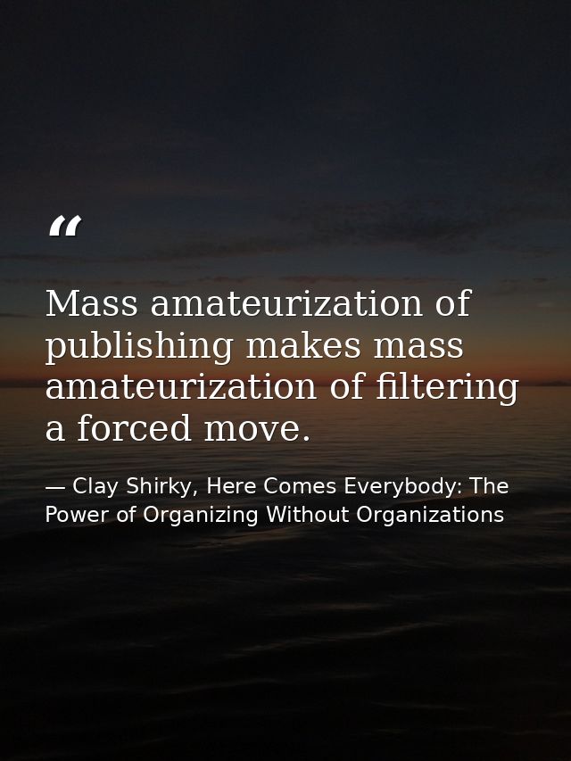 Mass amateurization of publishing makes mass amateurization of filtering a forced move. — Clay Shirky, Here Comes Everybody: The Power of Organizing Without Organizations