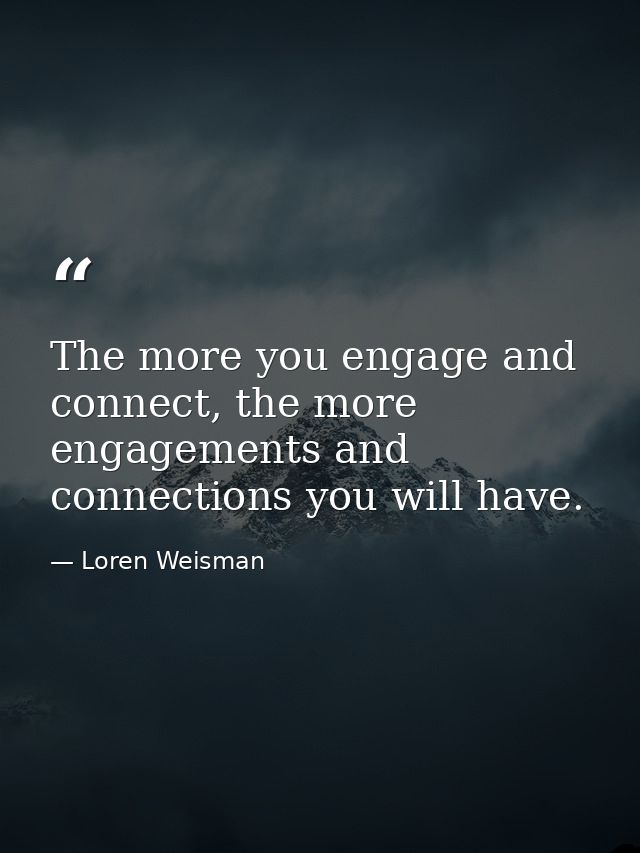The more you engage and connect, the more engagements and connections you will have. — Loren Weisman