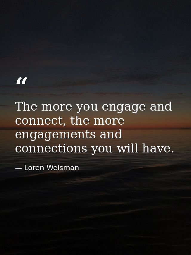 The more you engage and connect, the more engagements and connections you will have. — Loren Weisman