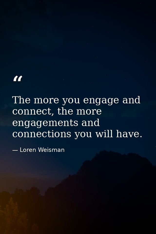 The more you engage and connect, the more engagements and connections you will have. — Loren Weisman