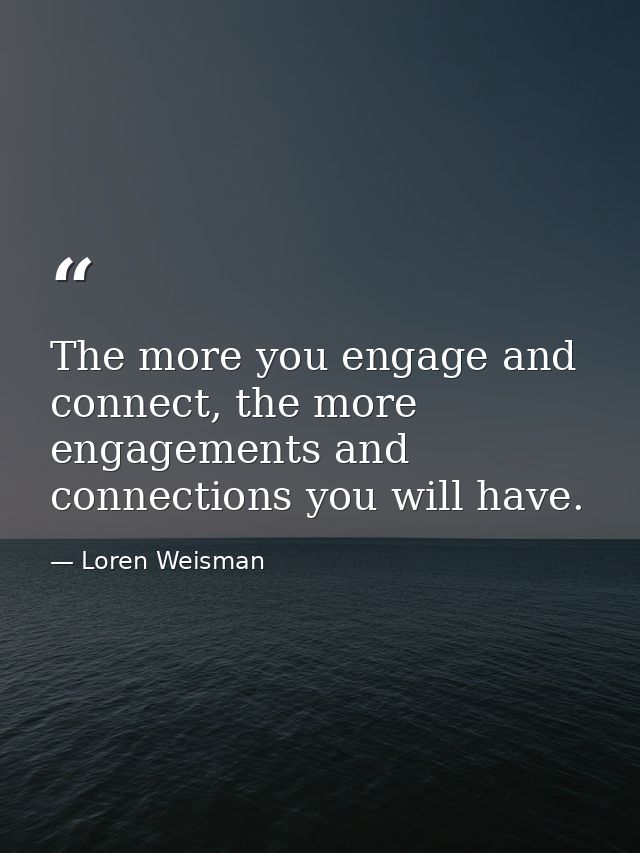 The more you engage and connect, the more engagements and connections you will have. — Loren Weisman