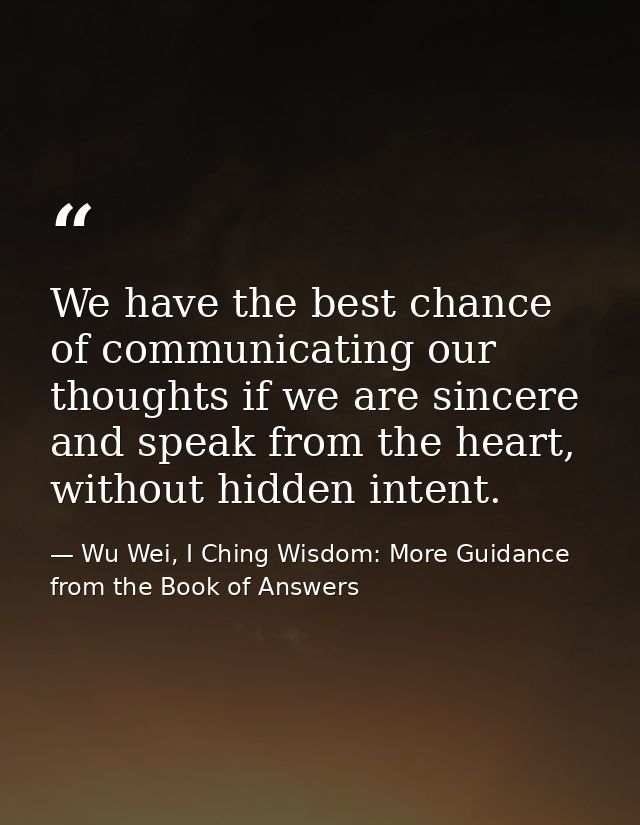 We have the best chance of communicating our thoughts if we are sincere and speak from the heart, without hidden intent. — Wu Wei, I Ching Wisdom: More Guidance from the Book of Answers