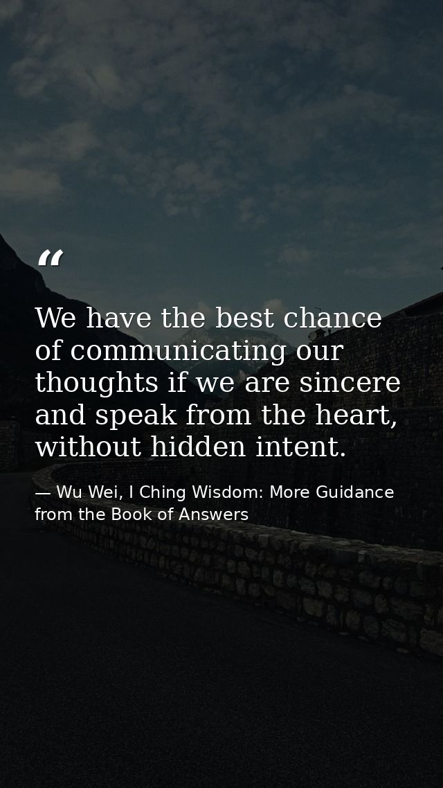 We have the best chance of communicating our thoughts if we are sincere and speak from the heart, without hidden intent. — Wu Wei, I Ching Wisdom: More Guidance from the Book of Answers