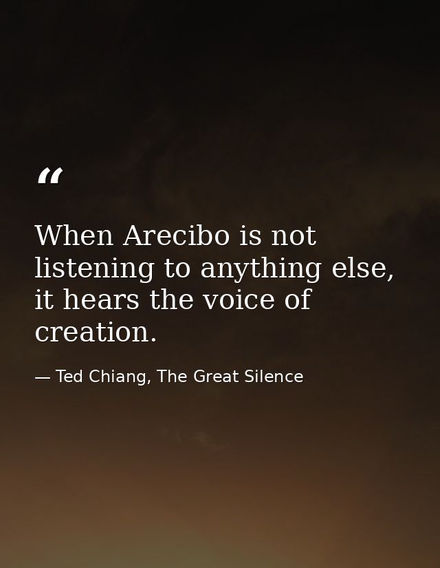 When Arecibo is not listening to anything else, it hears the voice of creation. — Ted Chiang, The Great Silence