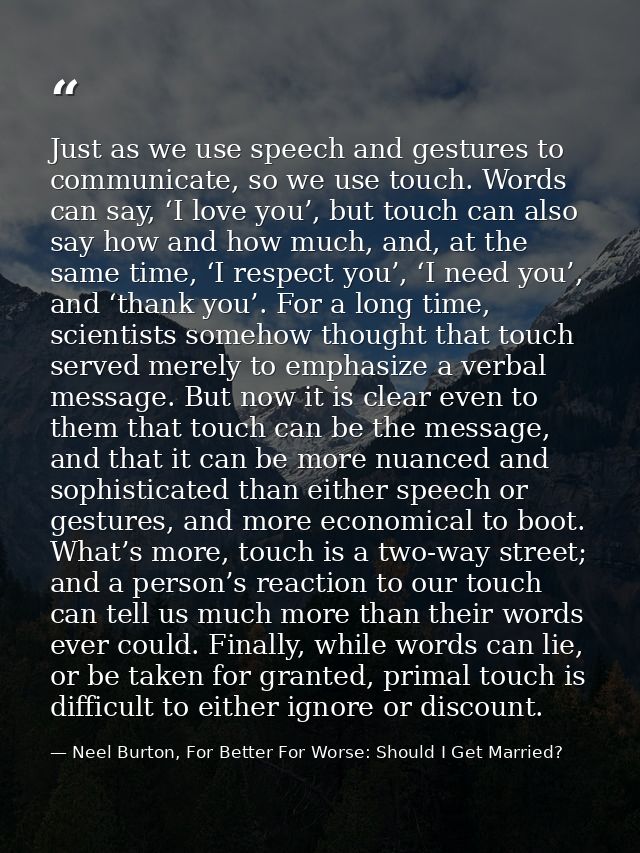 Just as we use speech and gestures to communicate, so we use touch. Words can say, ‘I love you’, but touch can also say  — Neel Burton, For Better For Worse: Should I Get Married?