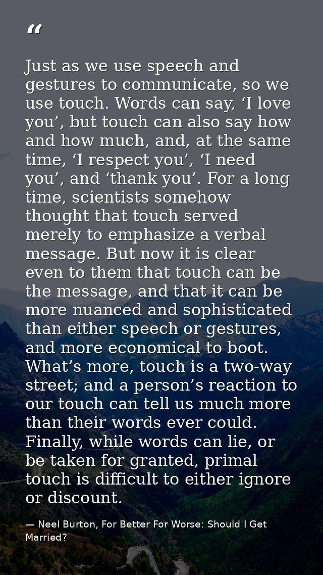 Just as we use speech and gestures to communicate, so we use touch. Words can say, ‘I love you’, but touch can also say  — Neel Burton, For Better For Worse: Should I Get Married?