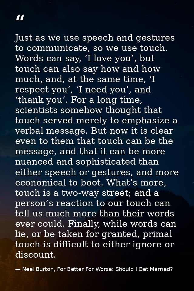 Just as we use speech and gestures to communicate, so we use touch. Words can say, ‘I love you’, but touch can also say  — Neel Burton, For Better For Worse: Should I Get Married?