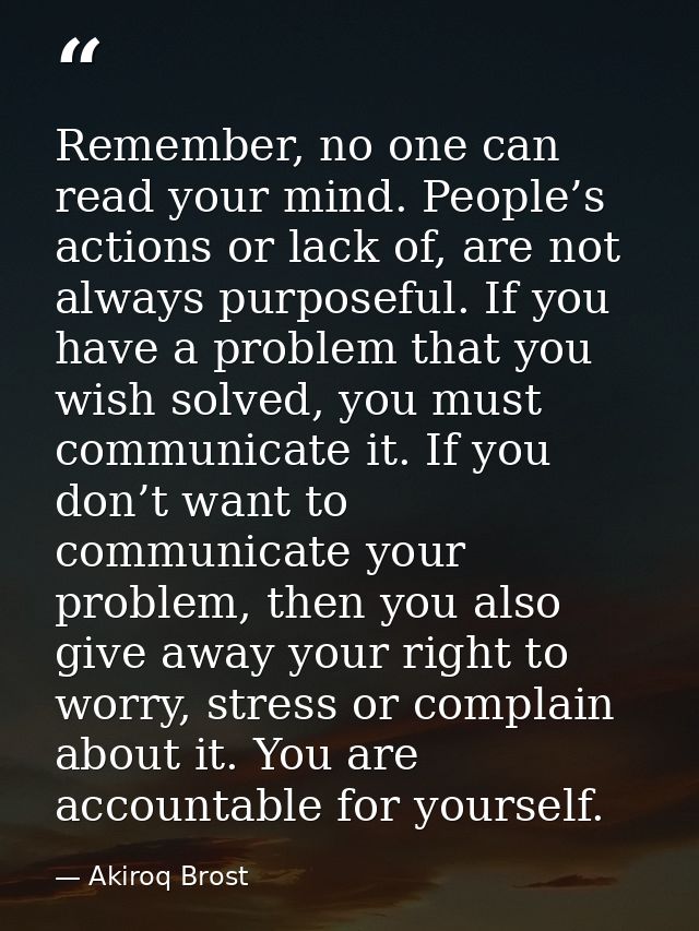 Remember, no one can read your mind. People’s actions or lack of, are not always purposeful. If you have a problem that  — Akiroq Brost