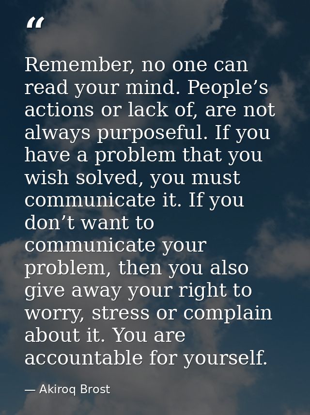 Remember, no one can read your mind. People’s actions or lack of, are not always purposeful. If you have a problem that  — Akiroq Brost