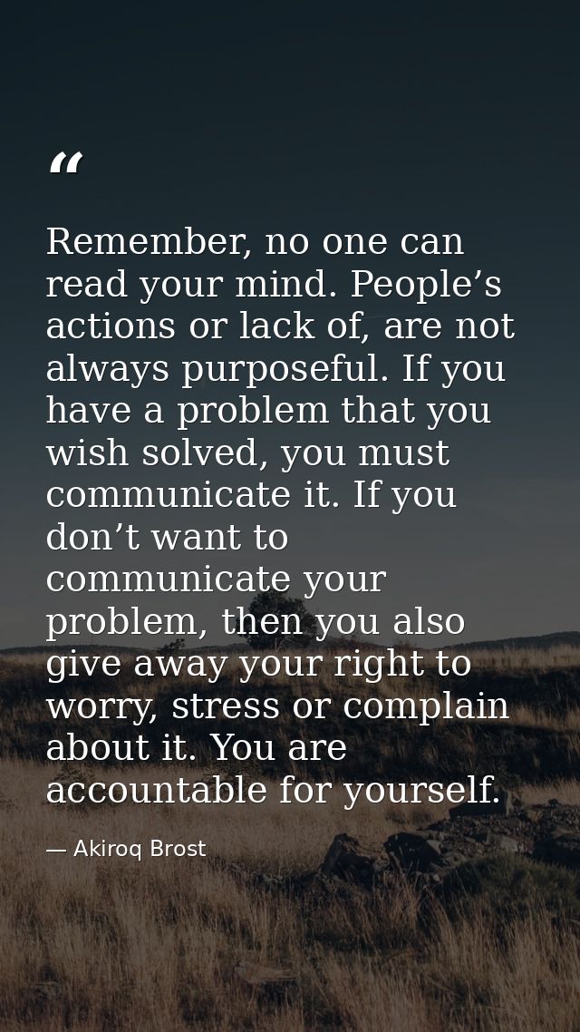 Remember, no one can read your mind. People’s actions or lack of, are not always purposeful. If you have a problem that  — Akiroq Brost
