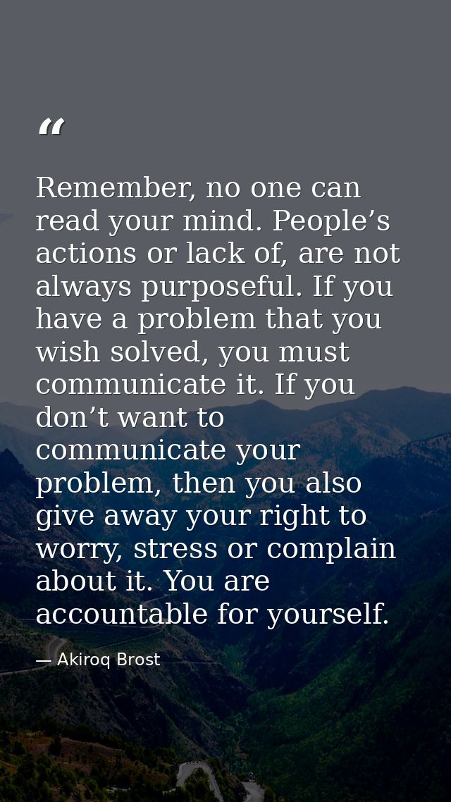 Remember, no one can read your mind. People’s actions or lack of, are not always purposeful. If you have a problem that  — Akiroq Brost