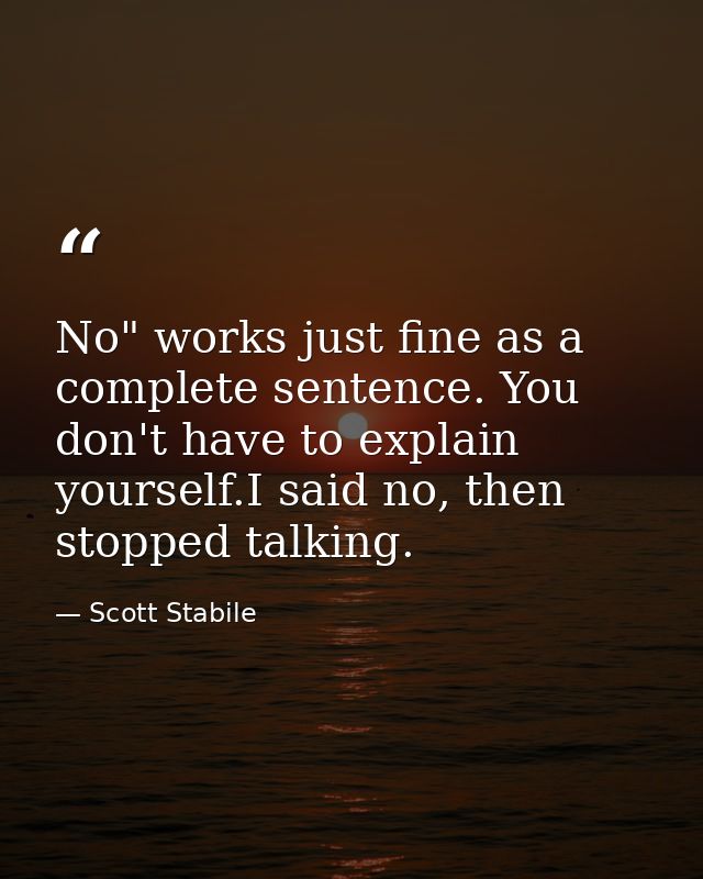 No" works just fine as a complete sentence. You don't have to explain yourself.I said no, then stopped talking. — Scott Stabile