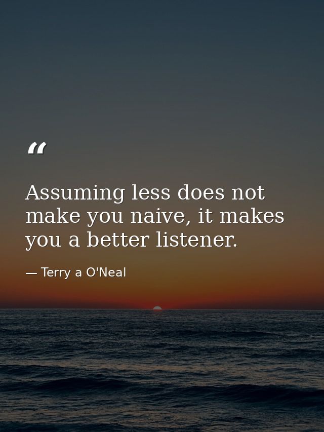 Assuming less does not make you naive, it makes you a better listener. — Terry a O'Neal