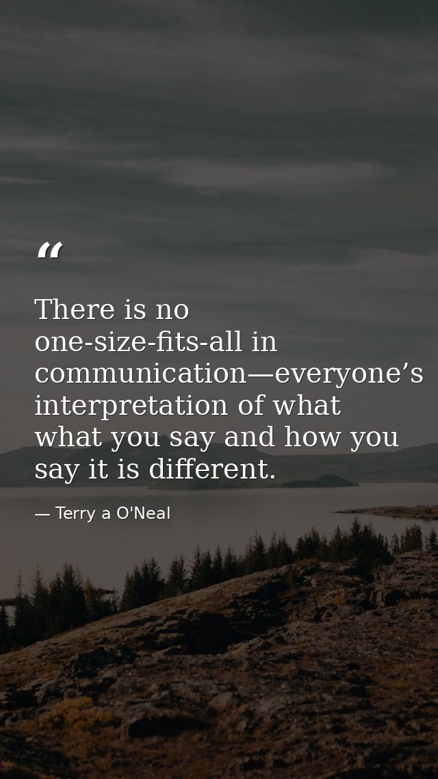 There is no one-size-fits-all in communication—everyone’s interpretation of what what you say and how you say it is diff — Terry a O'Neal