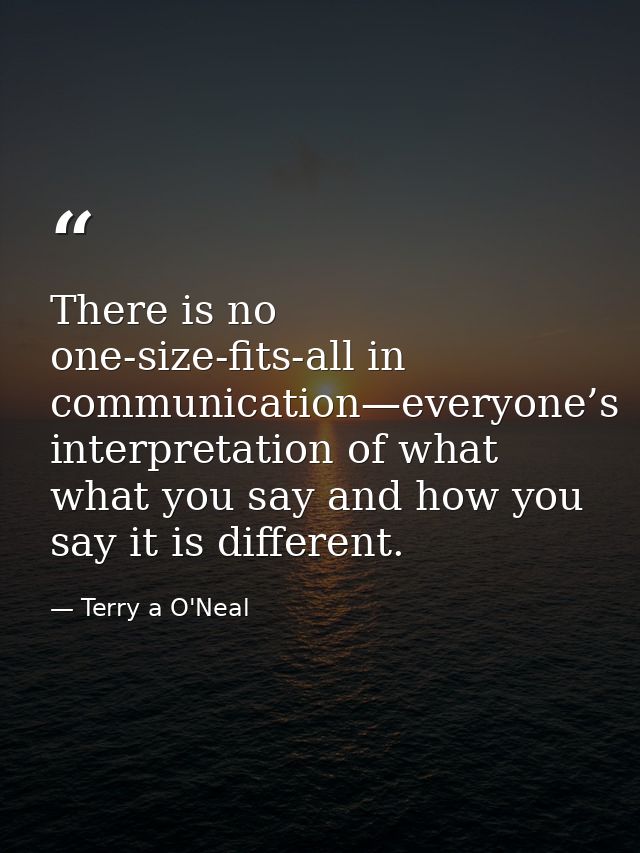 There is no one-size-fits-all in communication—everyone’s interpretation of what what you say and how you say it is diff — Terry a O'Neal