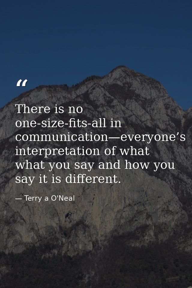There is no one-size-fits-all in communication—everyone’s interpretation of what what you say and how you say it is diff — Terry a O'Neal