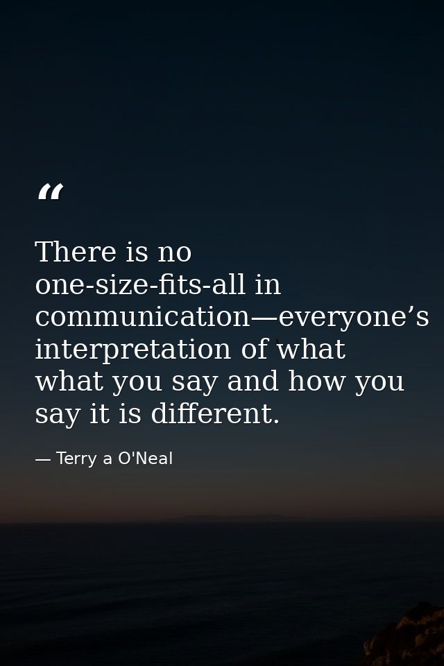 There is no one-size-fits-all in communication—everyone’s interpretation of what what you say and how you say it is diff — Terry a O'Neal