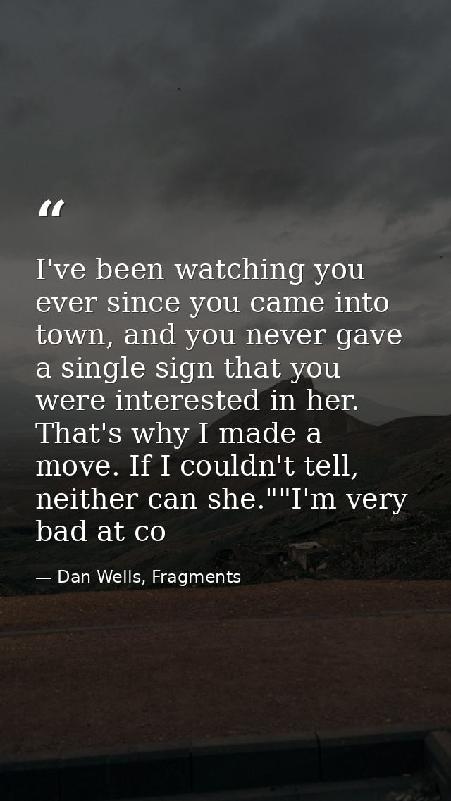 I've been watching you ever since you came into town, and you never gave a single sign that you were interested in her.  — Dan Wells, Fragments