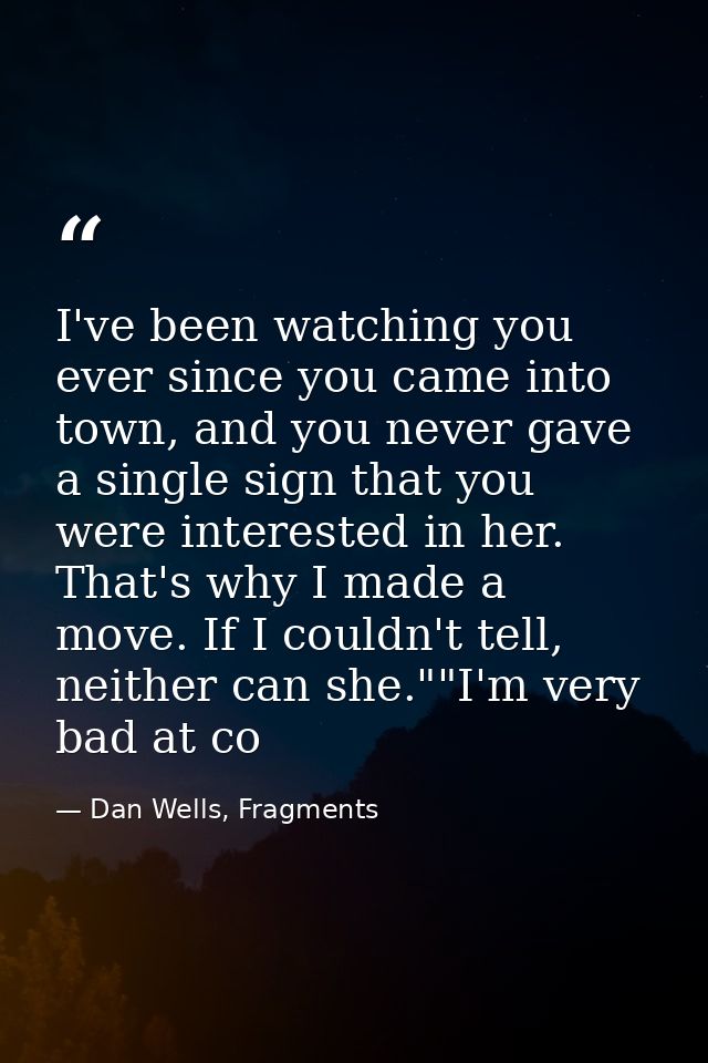 I've been watching you ever since you came into town, and you never gave a single sign that you were interested in her.  — Dan Wells, Fragments