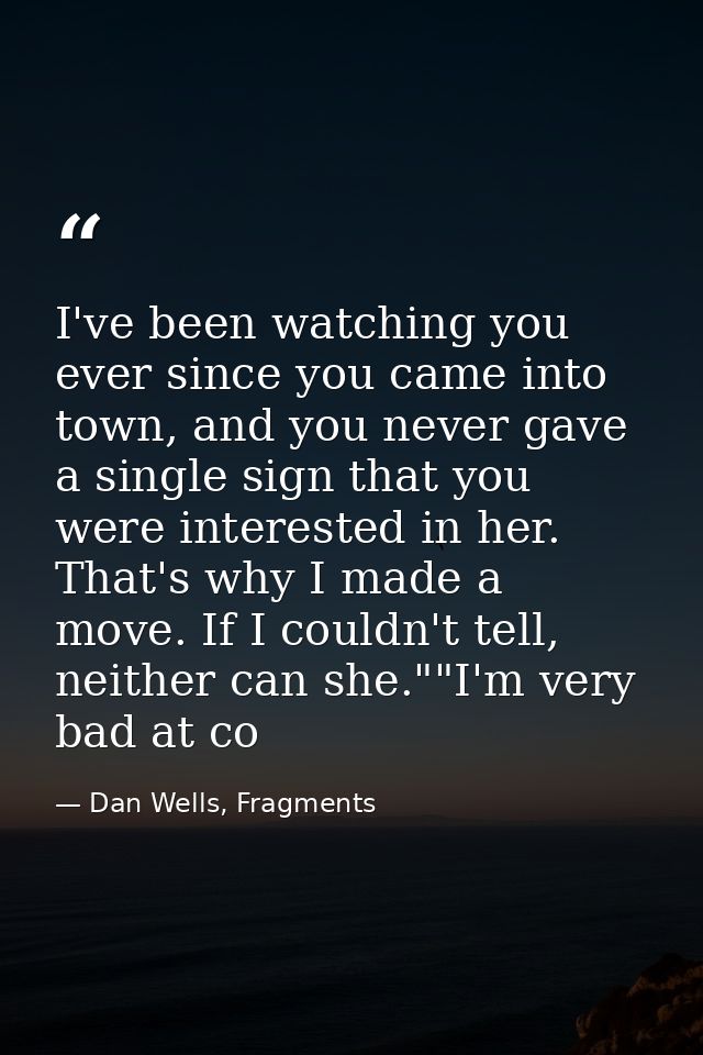 I've been watching you ever since you came into town, and you never gave a single sign that you were interested in her.  — Dan Wells, Fragments