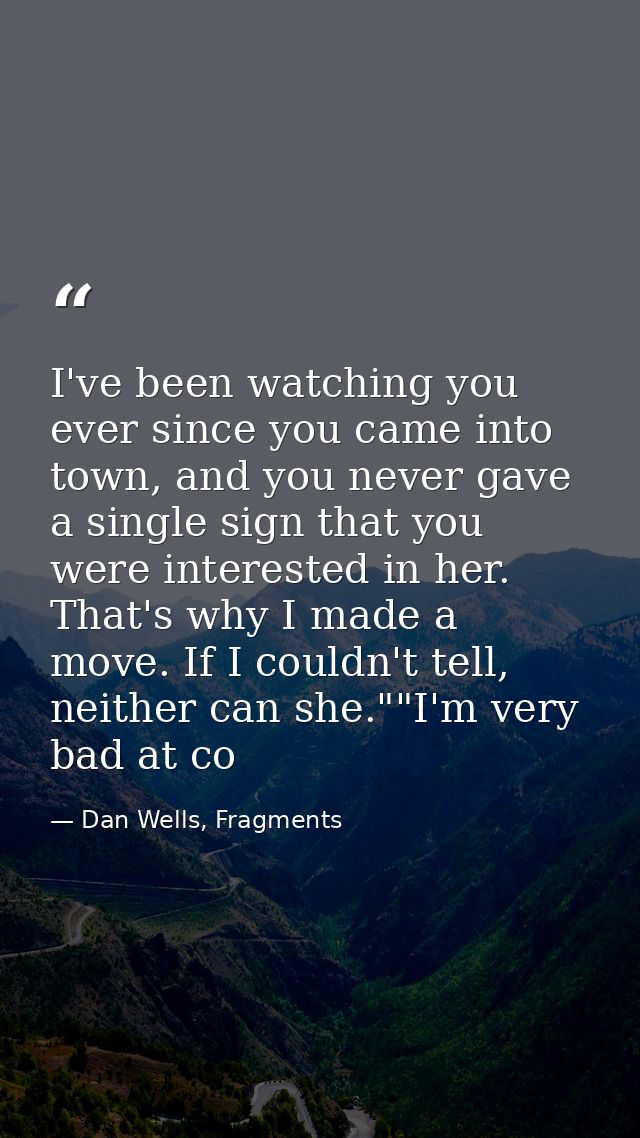 I've been watching you ever since you came into town, and you never gave a single sign that you were interested in her.  — Dan Wells, Fragments