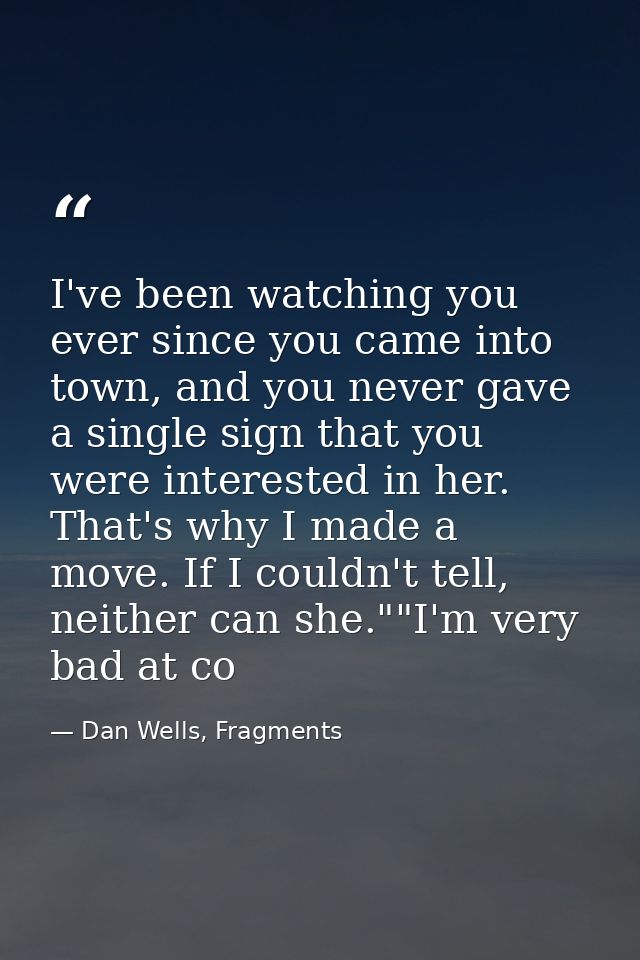 I've been watching you ever since you came into town, and you never gave a single sign that you were interested in her.  — Dan Wells, Fragments