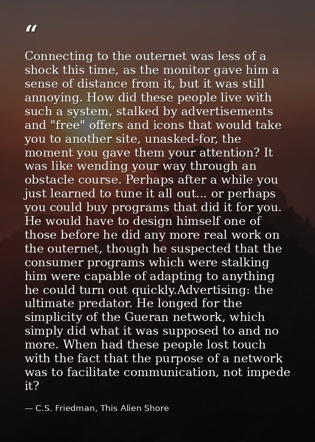Connecting to the outernet was less of a shock this time, as the monitor gave him a sense of distance from it, but it wa — C.S. Friedman, This Alien Shore